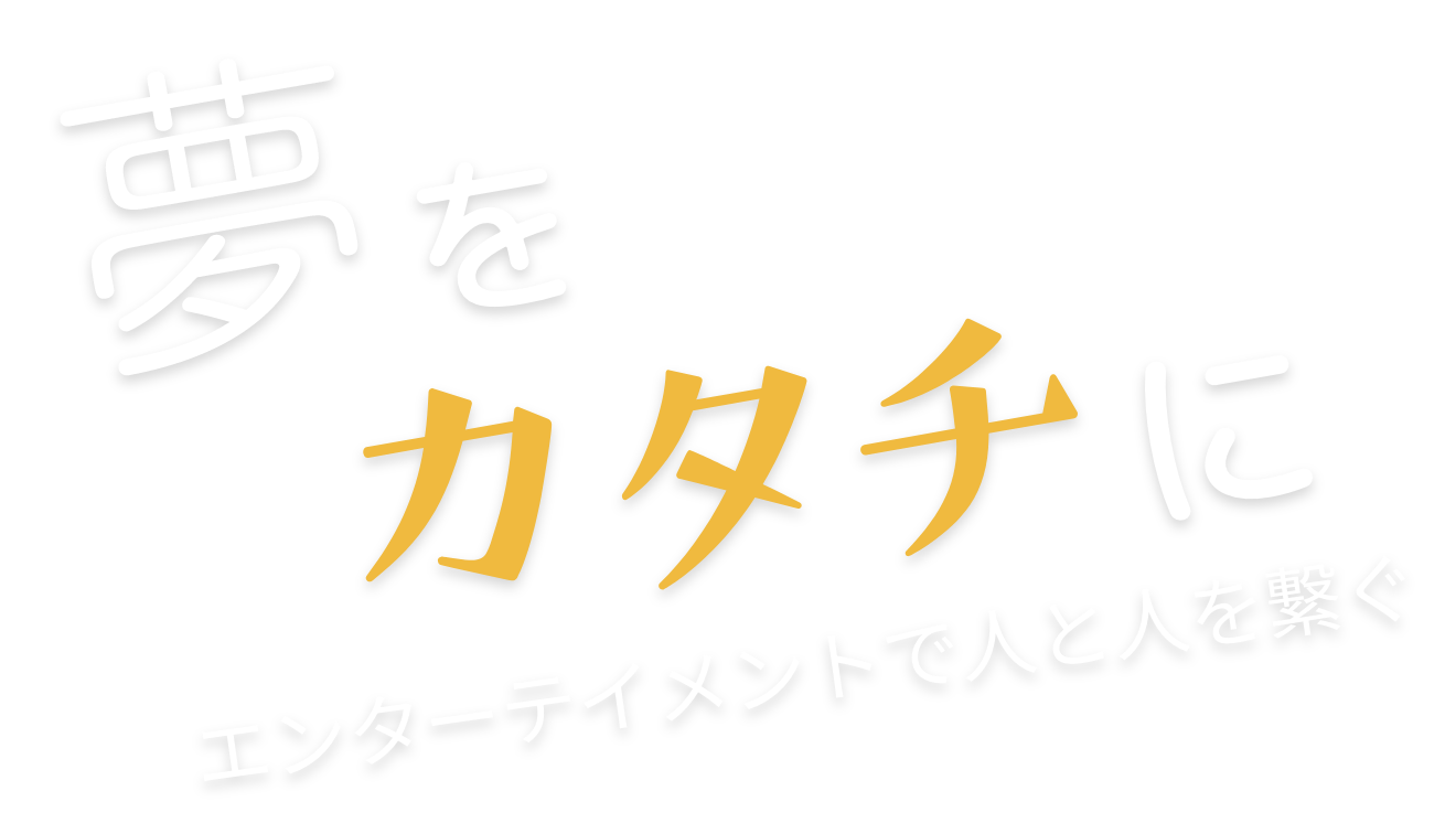 夢をカタチに エンターテインメントで人と人を繋ぐ